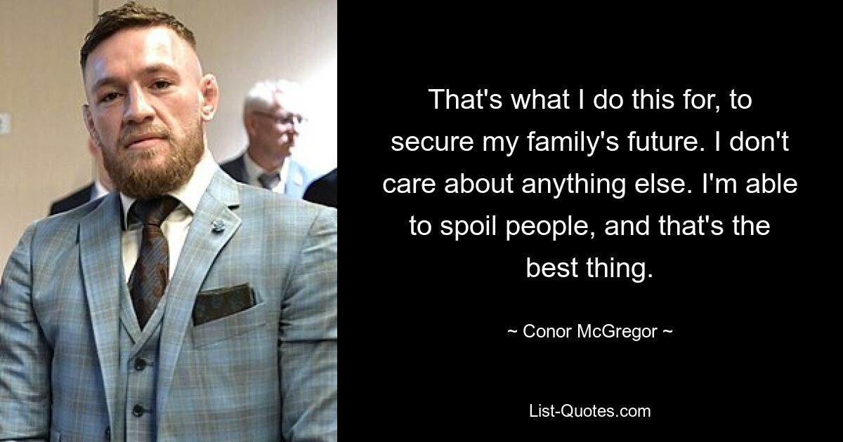 That's what I do this for, to secure my family's future. I don't care about anything else. I'm able to spoil people, and that's the best thing. — © Conor McGregor