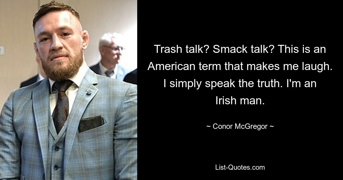 Trash talk? Smack talk? This is an American term that makes me laugh. I simply speak the truth. I'm an Irish man. — © Conor McGregor