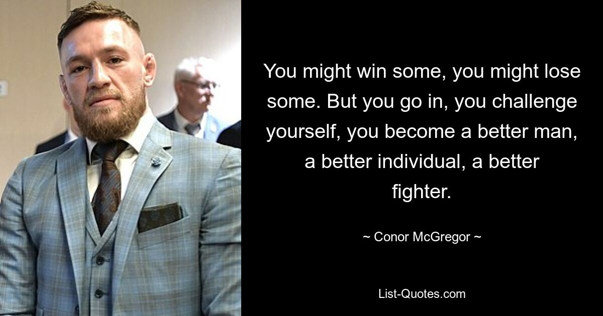 You might win some, you might lose some. But you go in, you challenge yourself, you become a better man, a better individual, a better fighter. — © Conor McGregor