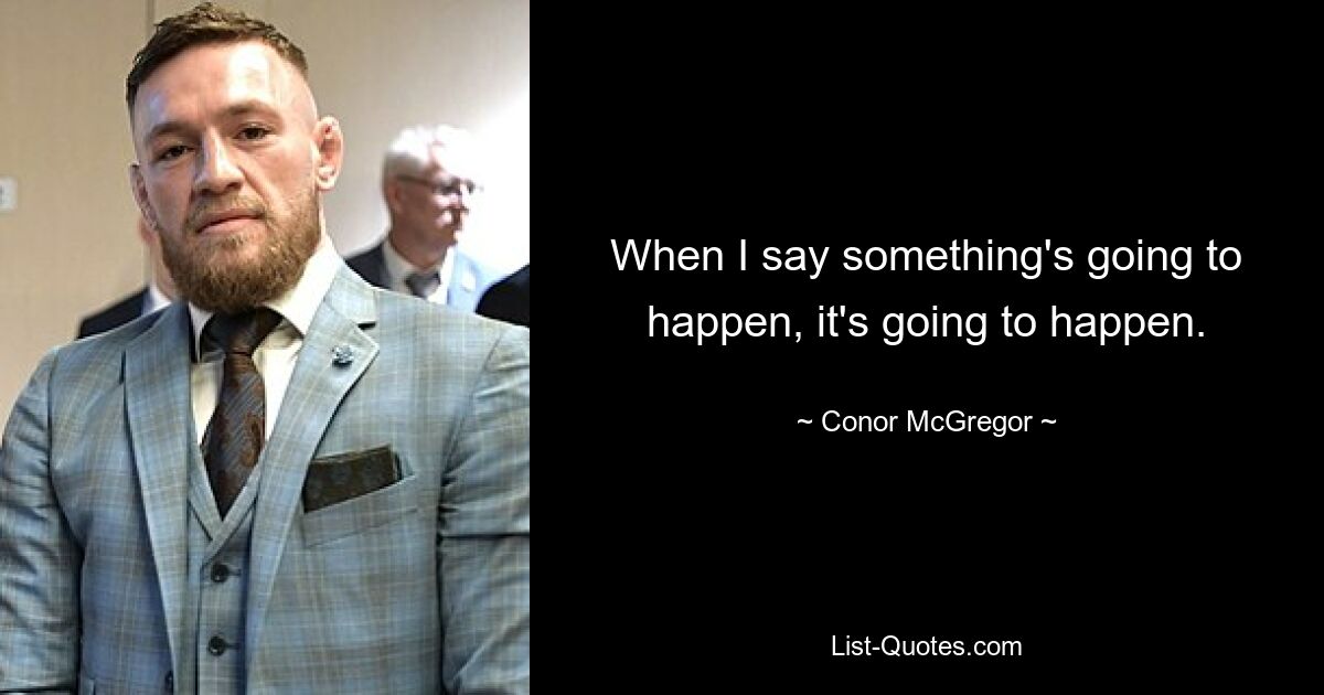 When I say something's going to happen, it's going to happen. — © Conor McGregor