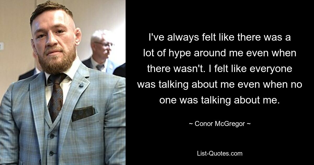 I've always felt like there was a lot of hype around me even when there wasn't. I felt like everyone was talking about me even when no one was talking about me. — © Conor McGregor