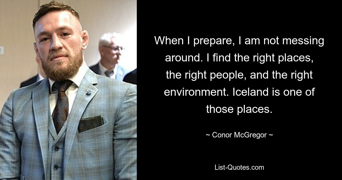 When I prepare, I am not messing around. I find the right places, the right people, and the right environment. Iceland is one of those places. — © Conor McGregor