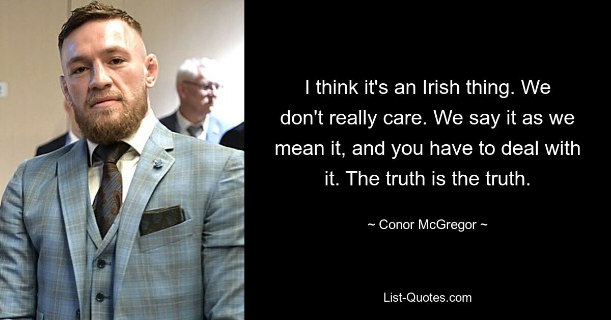 I think it's an Irish thing. We don't really care. We say it as we mean it, and you have to deal with it. The truth is the truth. — © Conor McGregor