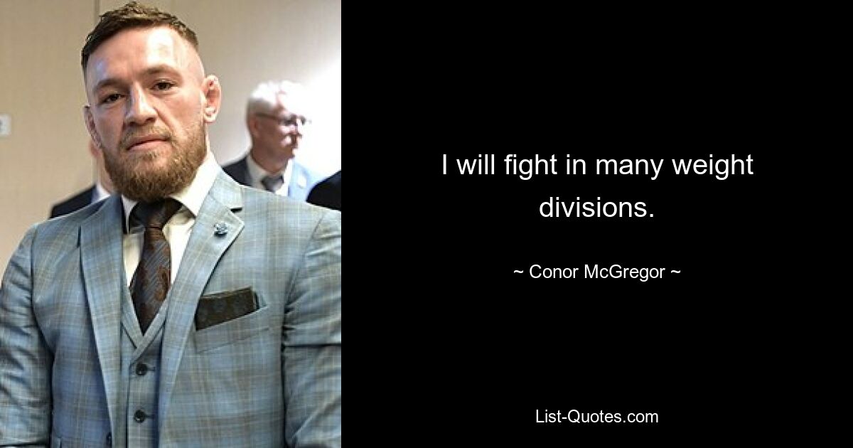 I will fight in many weight divisions. — © Conor McGregor