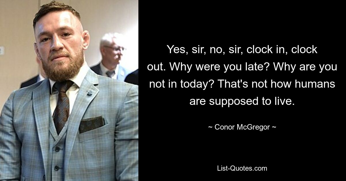 Yes, sir, no, sir, clock in, clock out. Why were you late? Why are you not in today? That's not how humans are supposed to live. — © Conor McGregor