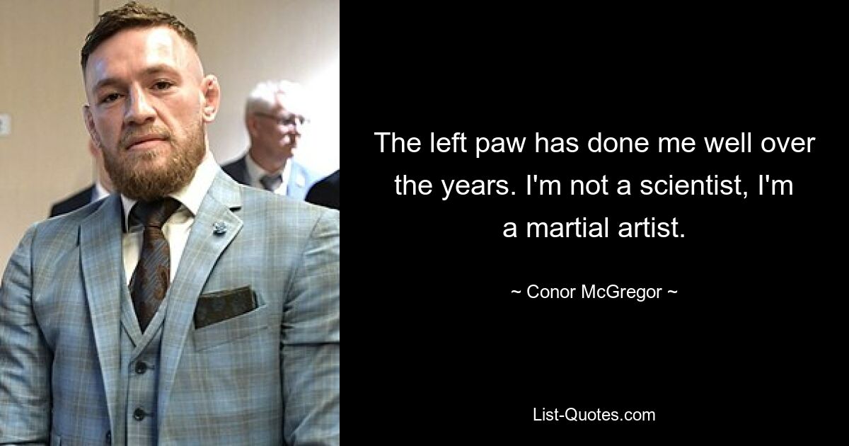 The left paw has done me well over the years. I'm not a scientist, I'm a martial artist. — © Conor McGregor