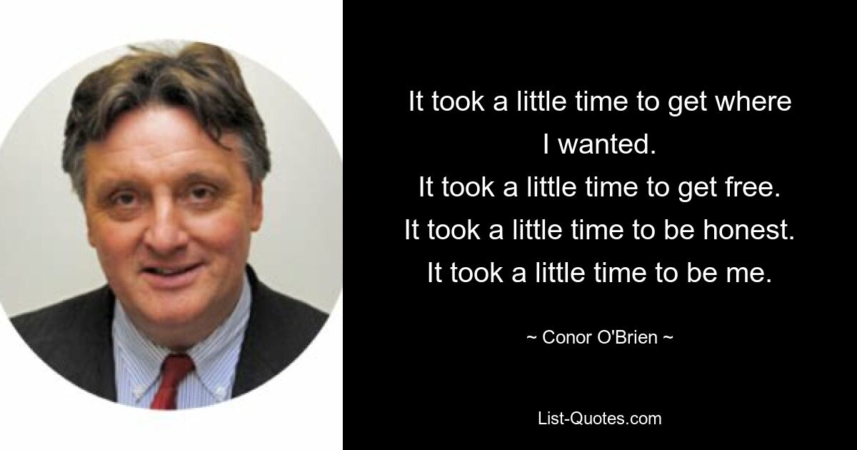 It took a little time to get where I wanted.
It took a little time to get free.
It took a little time to be honest.
It took a little time to be me. — © Conor O'Brien