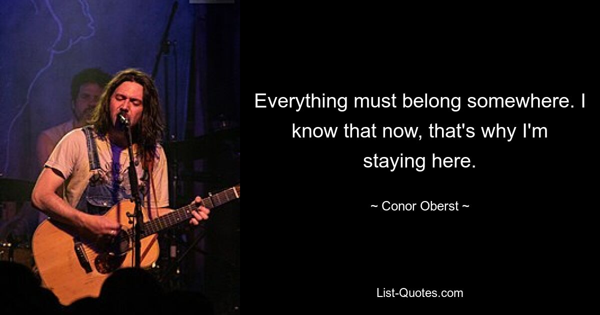 Everything must belong somewhere. I know that now, that's why I'm staying here. — © Conor Oberst