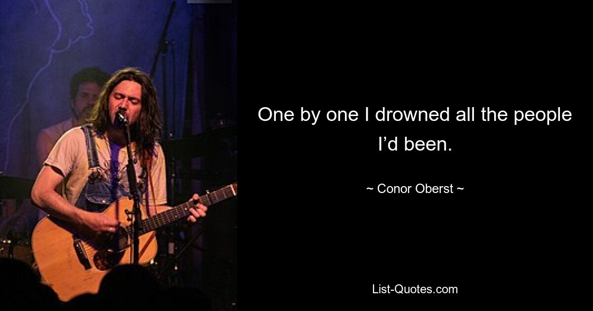 One by one I drowned all the people I’d been. — © Conor Oberst