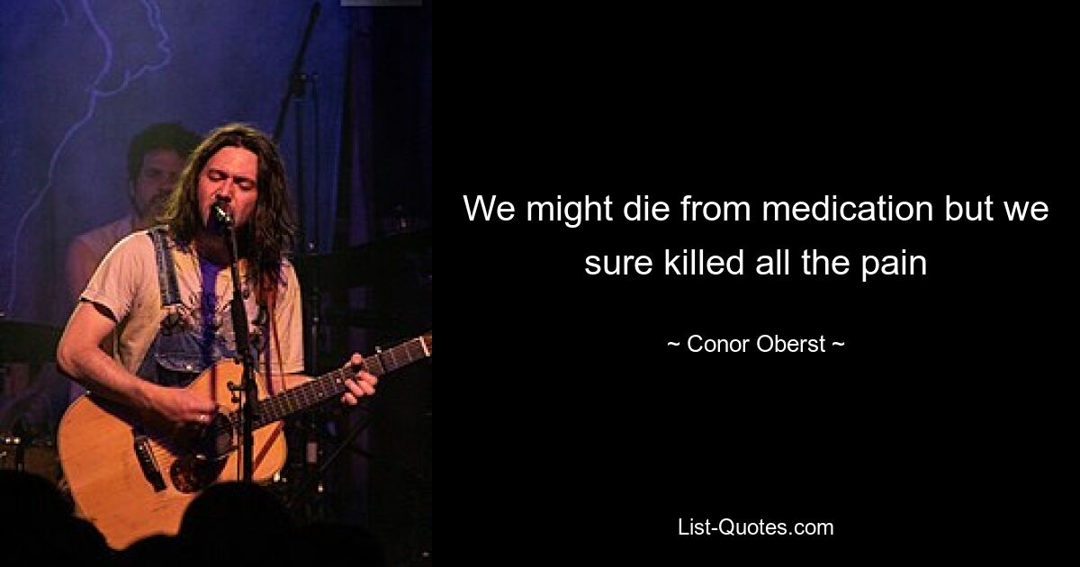 We might die from medication but we sure killed all the pain — © Conor Oberst