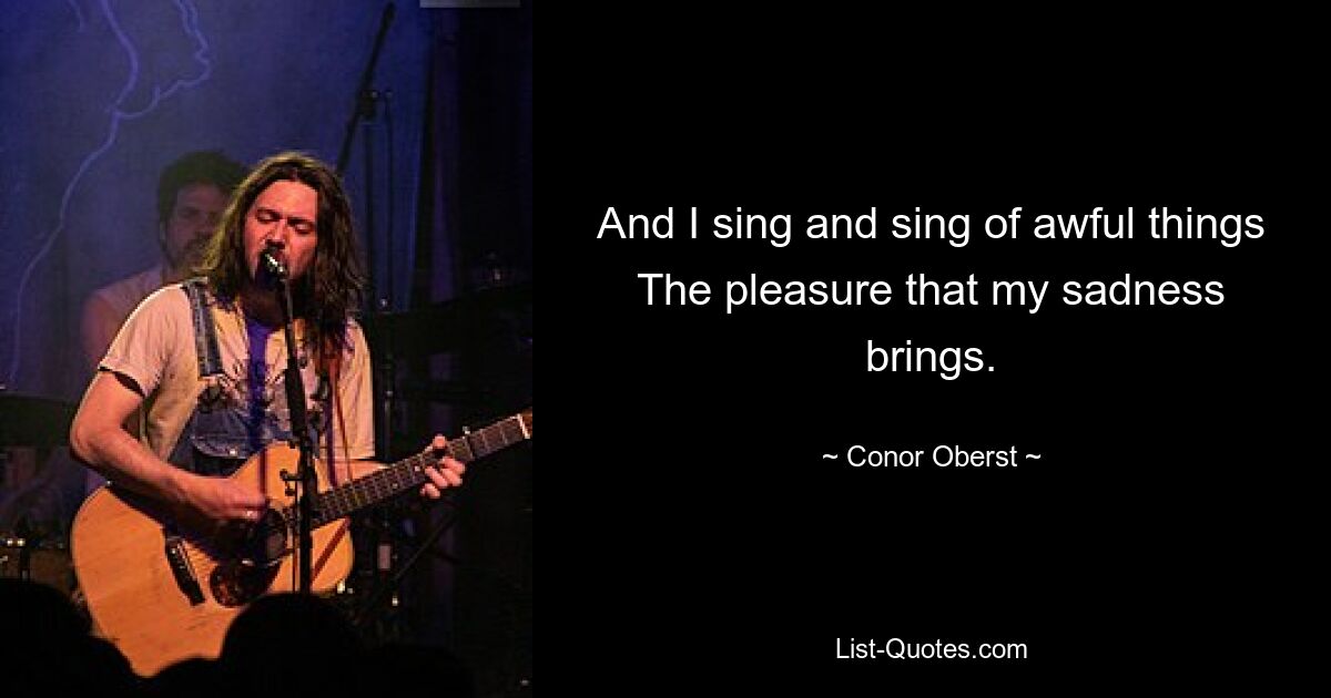 And I sing and sing of awful things The pleasure that my sadness brings. — © Conor Oberst