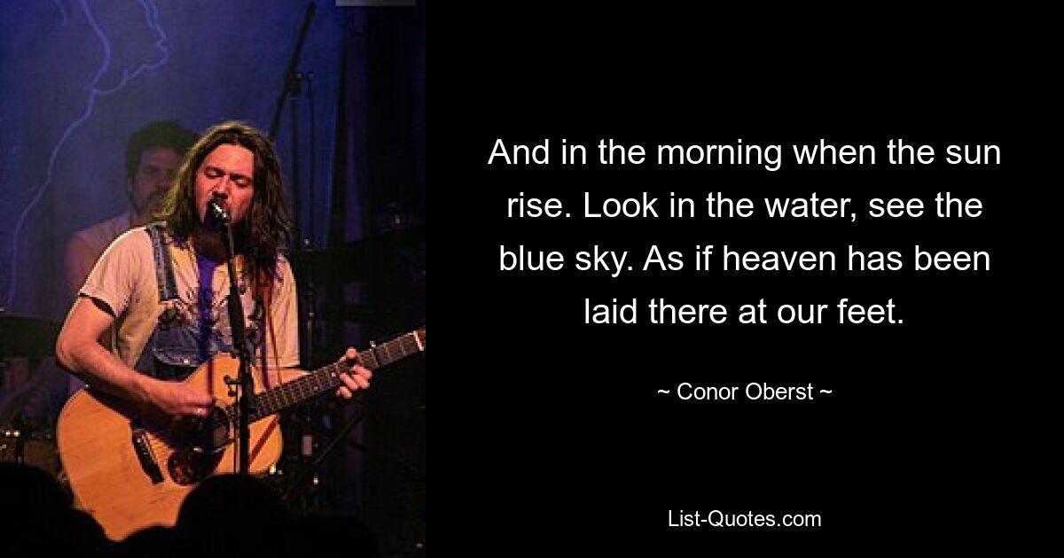 And in the morning when the sun rise. Look in the water, see the blue sky. As if heaven has been laid there at our feet. — © Conor Oberst