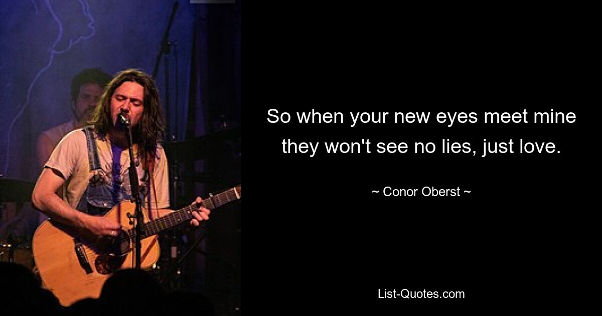 So when your new eyes meet mine they won't see no lies, just love. — © Conor Oberst