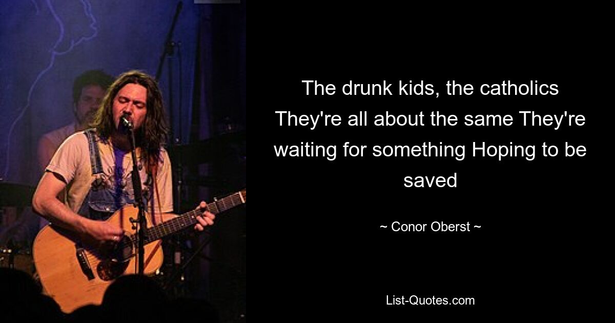 The drunk kids, the catholics They're all about the same They're waiting for something Hoping to be saved — © Conor Oberst