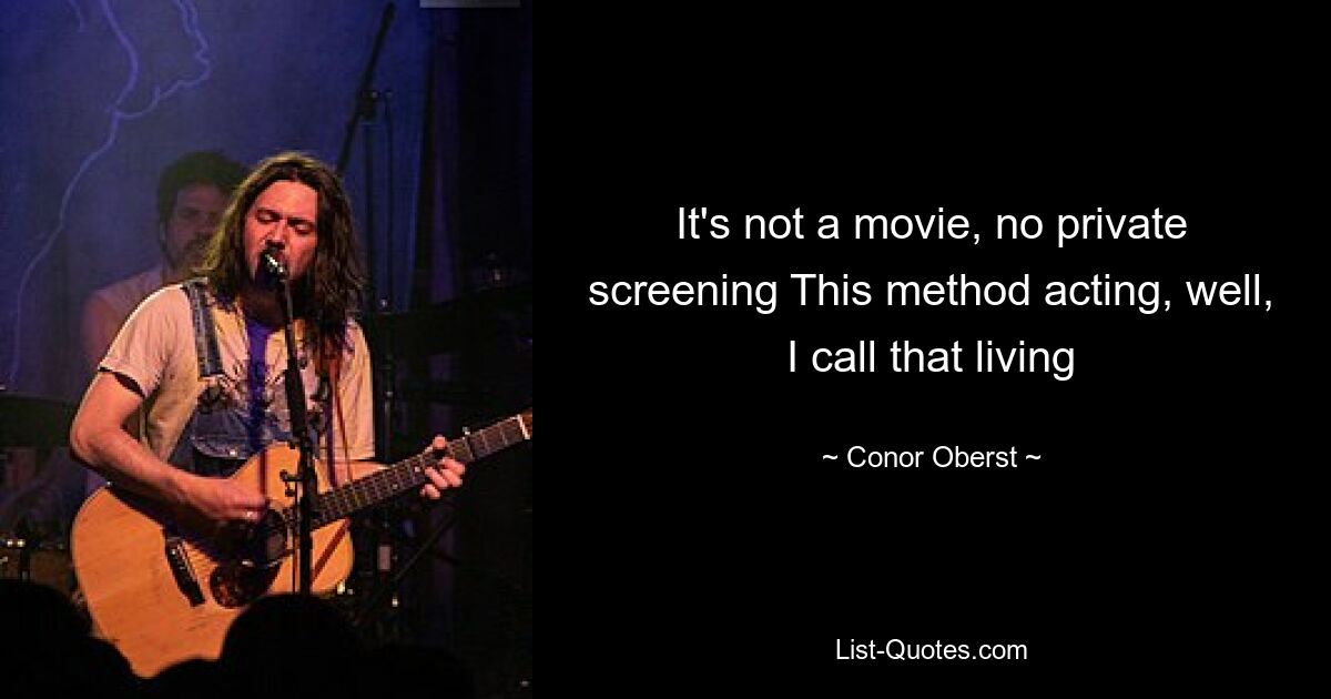 It's not a movie, no private screening This method acting, well, I call that living — © Conor Oberst