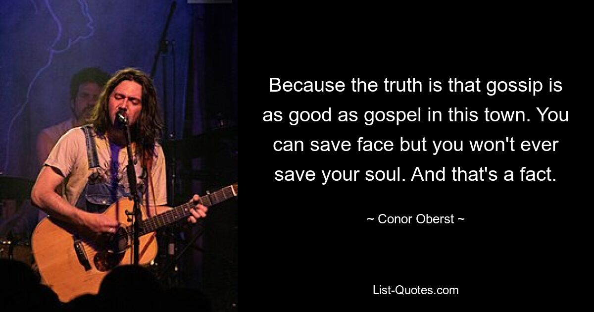 Because the truth is that gossip is as good as gospel in this town. You can save face but you won't ever save your soul. And that's a fact. — © Conor Oberst