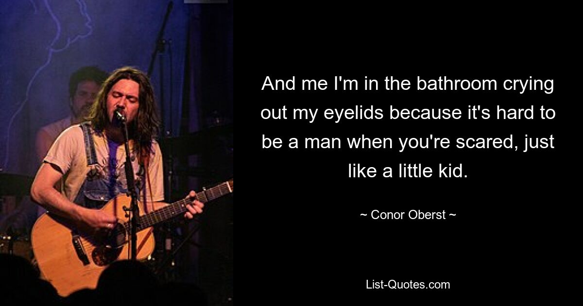 And me I'm in the bathroom crying out my eyelids because it's hard to be a man when you're scared, just like a little kid. — © Conor Oberst