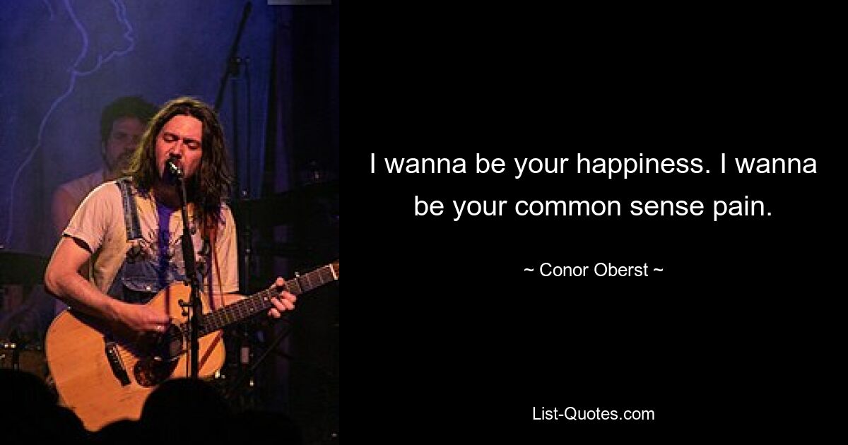 I wanna be your happiness. I wanna be your common sense pain. — © Conor Oberst