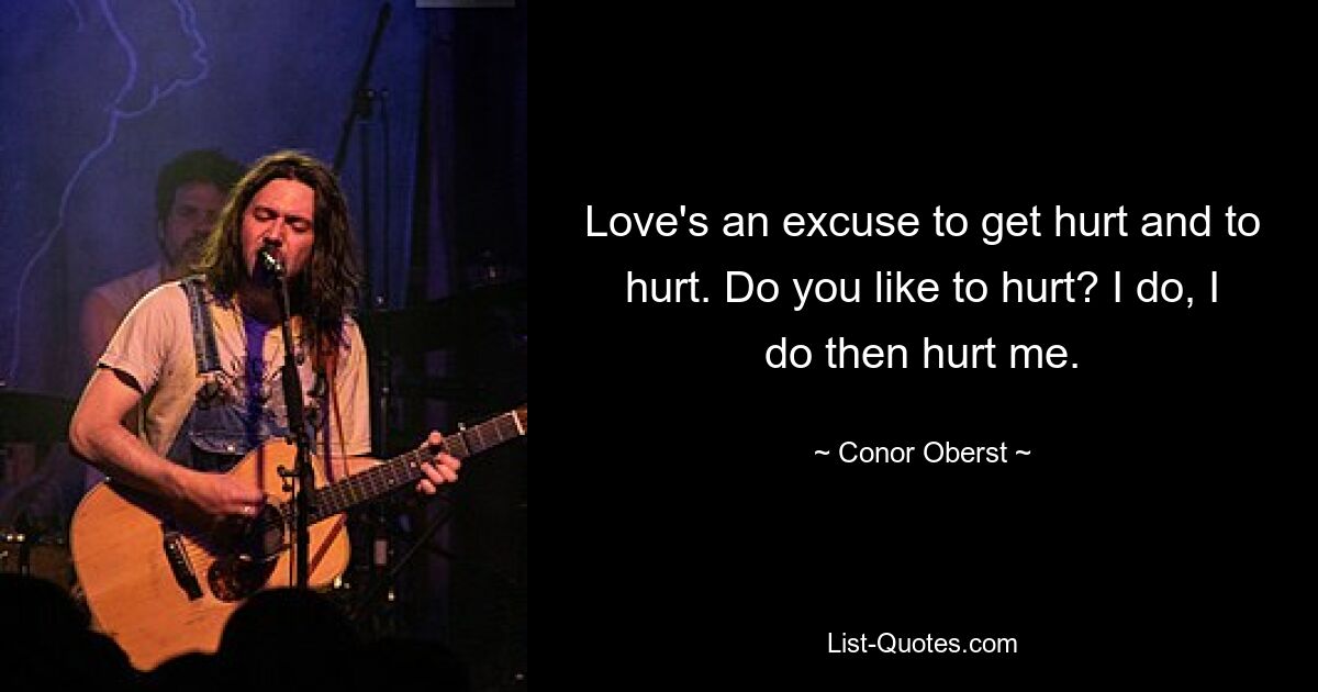 Love's an excuse to get hurt and to hurt. Do you like to hurt? I do, I do then hurt me. — © Conor Oberst