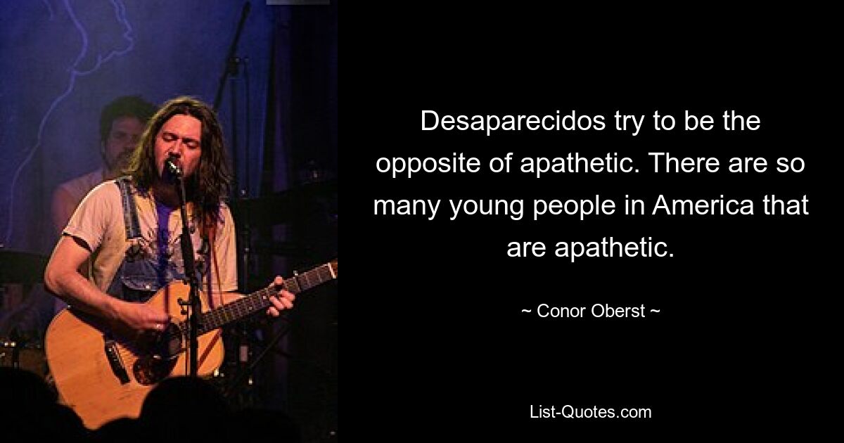 Desaparecidos try to be the opposite of apathetic. There are so many young people in America that are apathetic. — © Conor Oberst