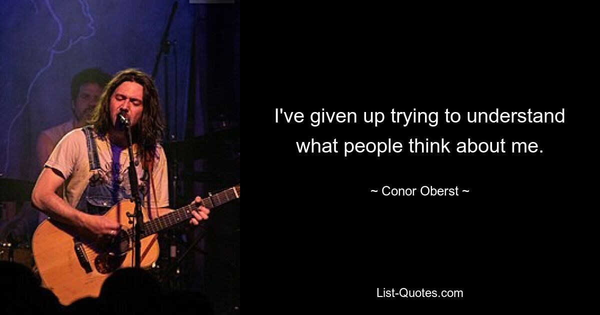 Ich habe es aufgegeben, zu verstehen, was die Leute über mich denken. — © Conor Oberst