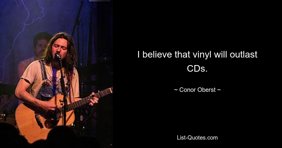 I believe that vinyl will outlast CDs. — © Conor Oberst