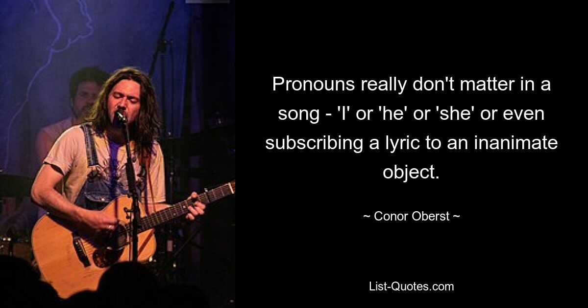 Pronouns really don't matter in a song - 'I' or 'he' or 'she' or even subscribing a lyric to an inanimate object. — © Conor Oberst