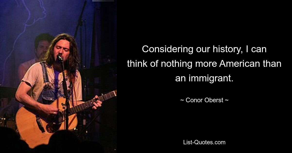 Considering our history, I can think of nothing more American than an immigrant. — © Conor Oberst