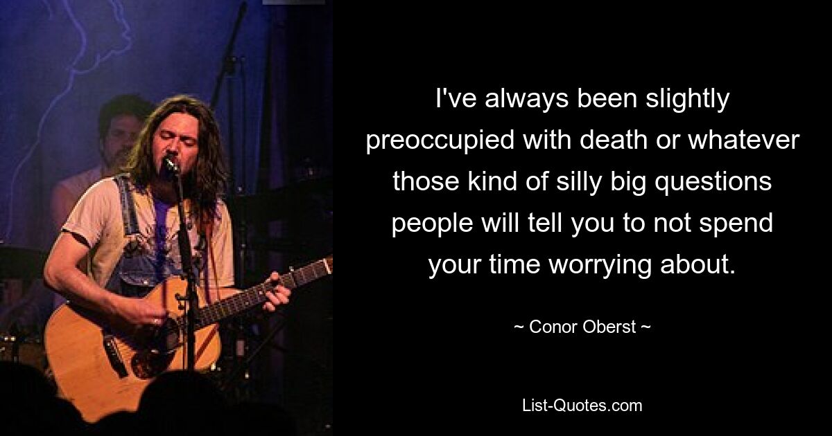 I've always been slightly preoccupied with death or whatever those kind of silly big questions people will tell you to not spend your time worrying about. — © Conor Oberst