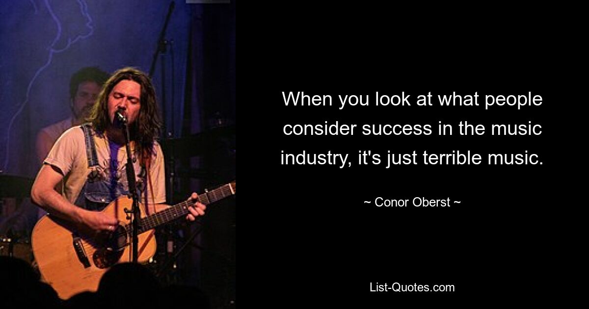 When you look at what people consider success in the music industry, it's just terrible music. — © Conor Oberst