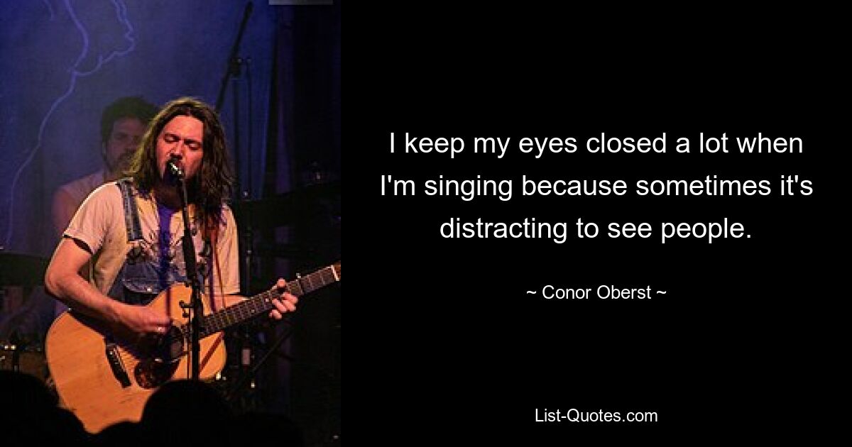 I keep my eyes closed a lot when I'm singing because sometimes it's distracting to see people. — © Conor Oberst