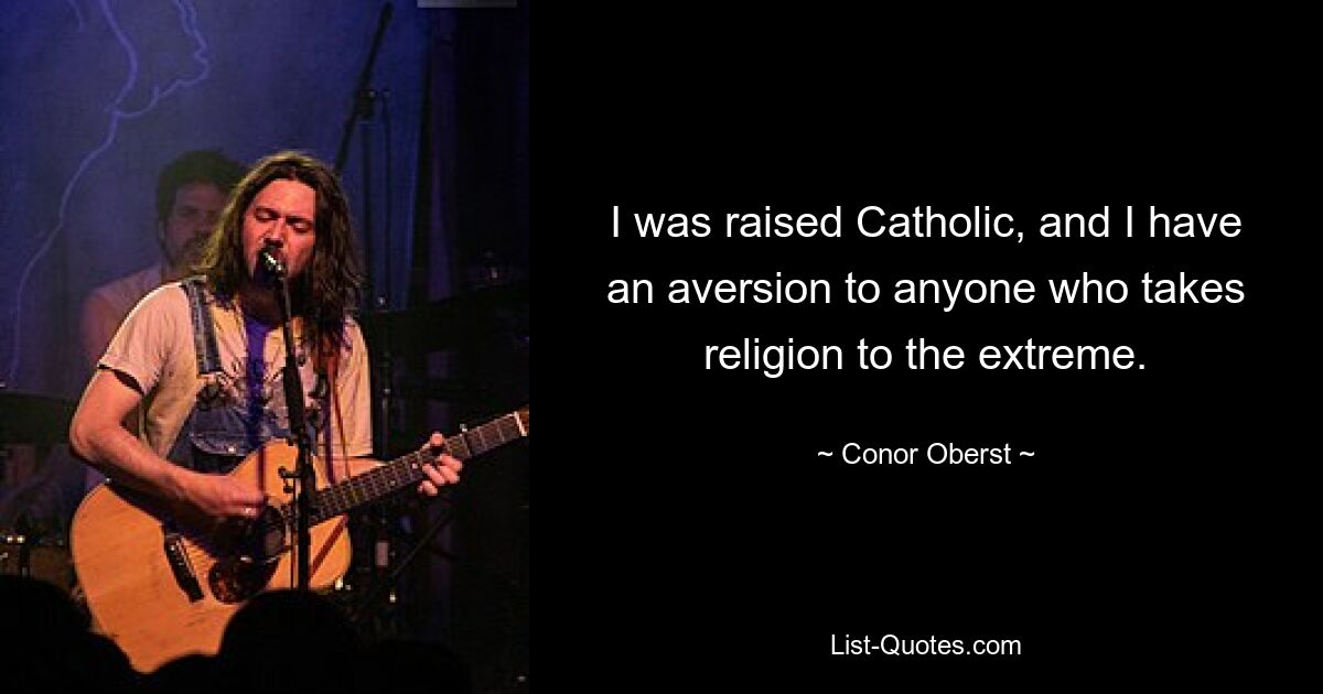 I was raised Catholic, and I have an aversion to anyone who takes religion to the extreme. — © Conor Oberst