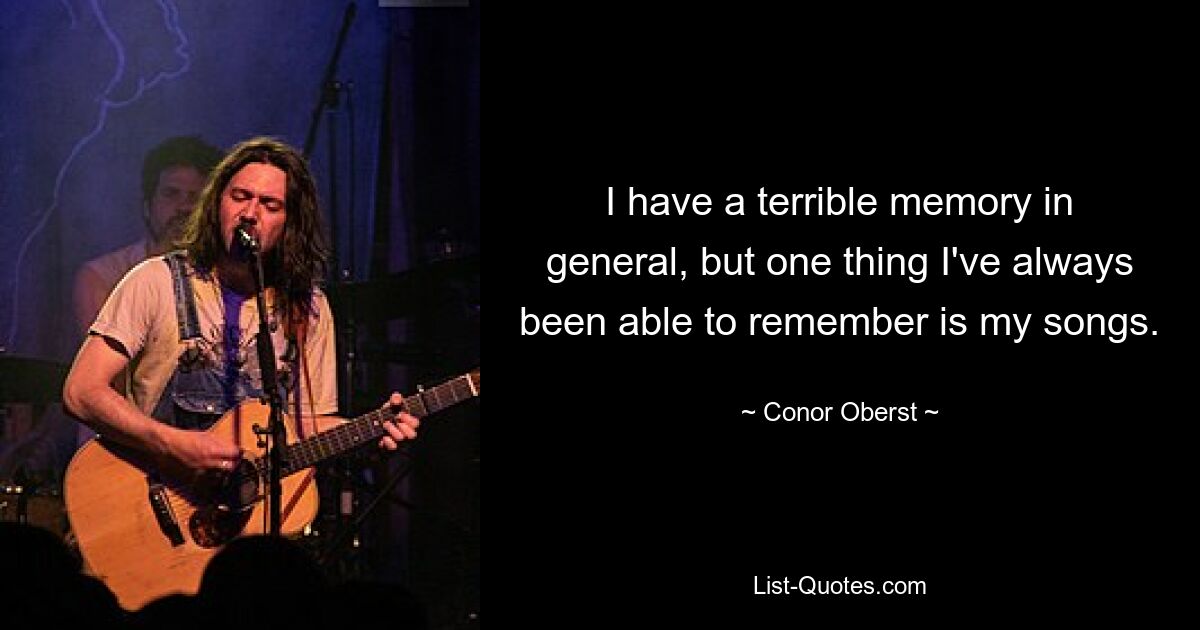 I have a terrible memory in general, but one thing I've always been able to remember is my songs. — © Conor Oberst