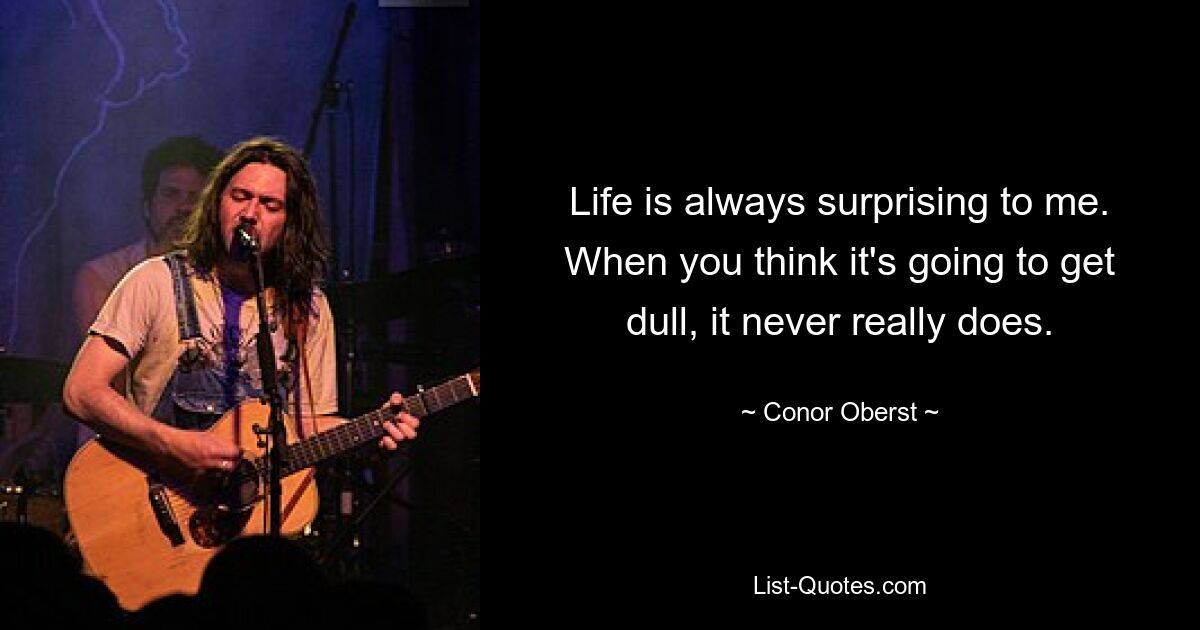 Life is always surprising to me. When you think it's going to get dull, it never really does. — © Conor Oberst