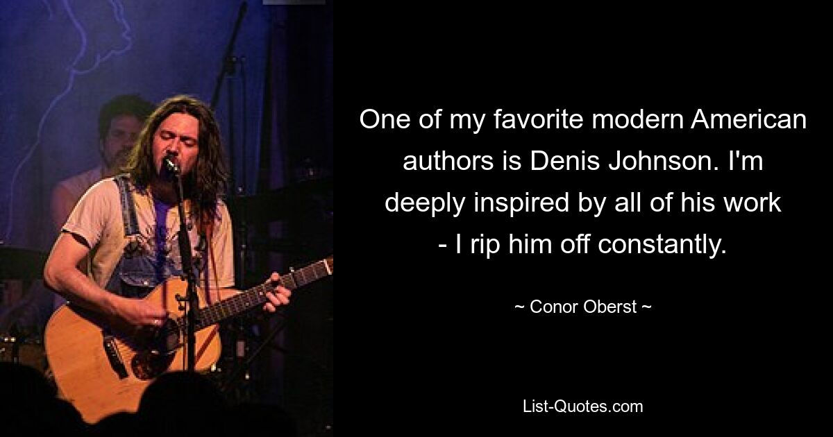 One of my favorite modern American authors is Denis Johnson. I'm deeply inspired by all of his work - I rip him off constantly. — © Conor Oberst