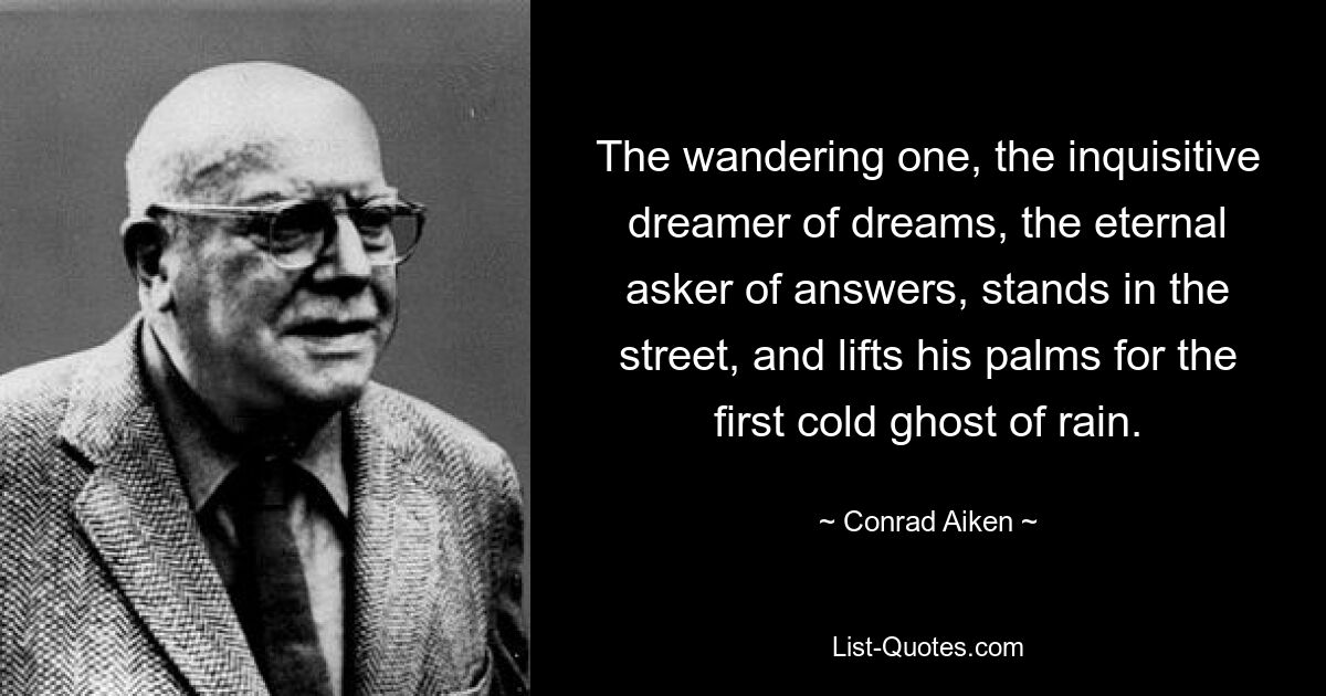 The wandering one, the inquisitive dreamer of dreams, the eternal asker of answers, stands in the street, and lifts his palms for the first cold ghost of rain. — © Conrad Aiken