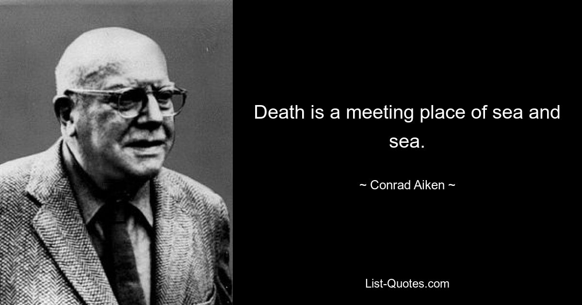 Death is a meeting place of sea and sea. — © Conrad Aiken