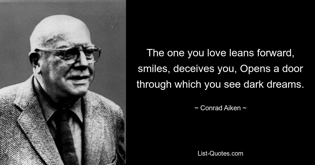 The one you love leans forward, smiles, deceives you, Opens a door through which you see dark dreams. — © Conrad Aiken