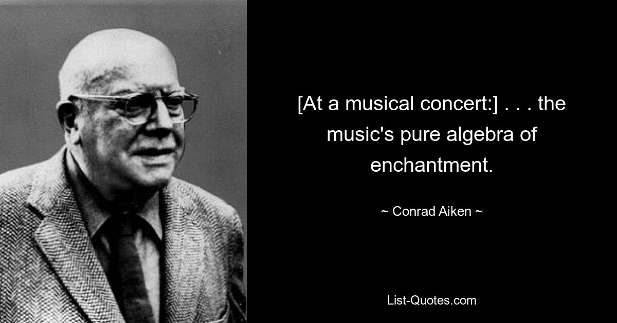 [At a musical concert:] . . . the music's pure algebra of enchantment. — © Conrad Aiken