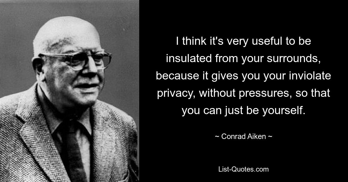 I think it's very useful to be insulated from your surrounds, because it gives you your inviolate privacy, without pressures, so that you can just be yourself. — © Conrad Aiken