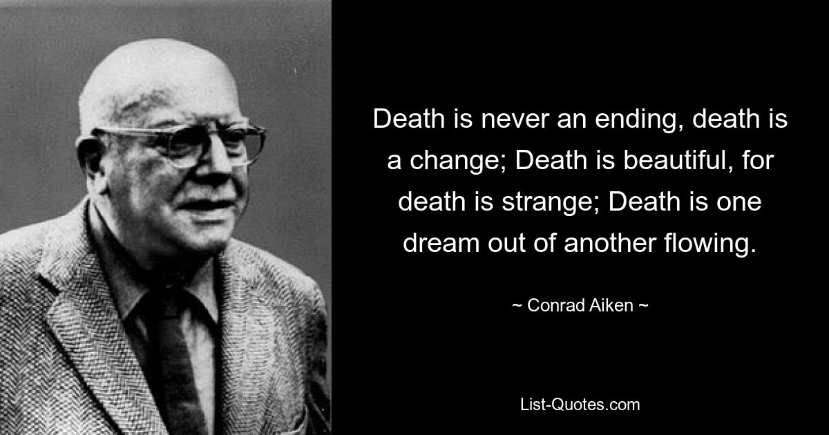 Death is never an ending, death is a change; Death is beautiful, for death is strange; Death is one dream out of another flowing. — © Conrad Aiken