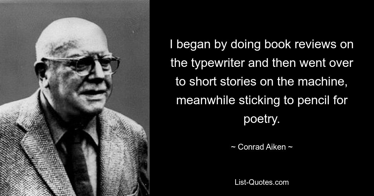 I began by doing book reviews on the typewriter and then went over to short stories on the machine, meanwhile sticking to pencil for poetry. — © Conrad Aiken