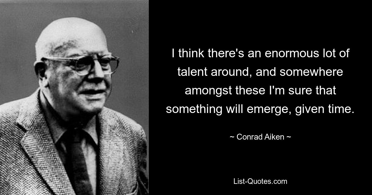 Я думаю, что вокруг очень много талантов, и где-то среди них, я уверен, со временем что-то появится. — © Конрад Эйкен