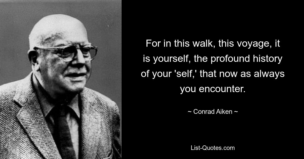 For in this walk, this voyage, it is yourself, the profound history of your 'self,' that now as always you encounter. — © Conrad Aiken