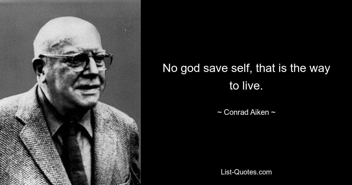 No god save self, that is the way to live. — © Conrad Aiken