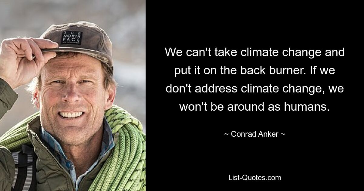 We can't take climate change and put it on the back burner. If we don't address climate change, we won't be around as humans. — © Conrad Anker