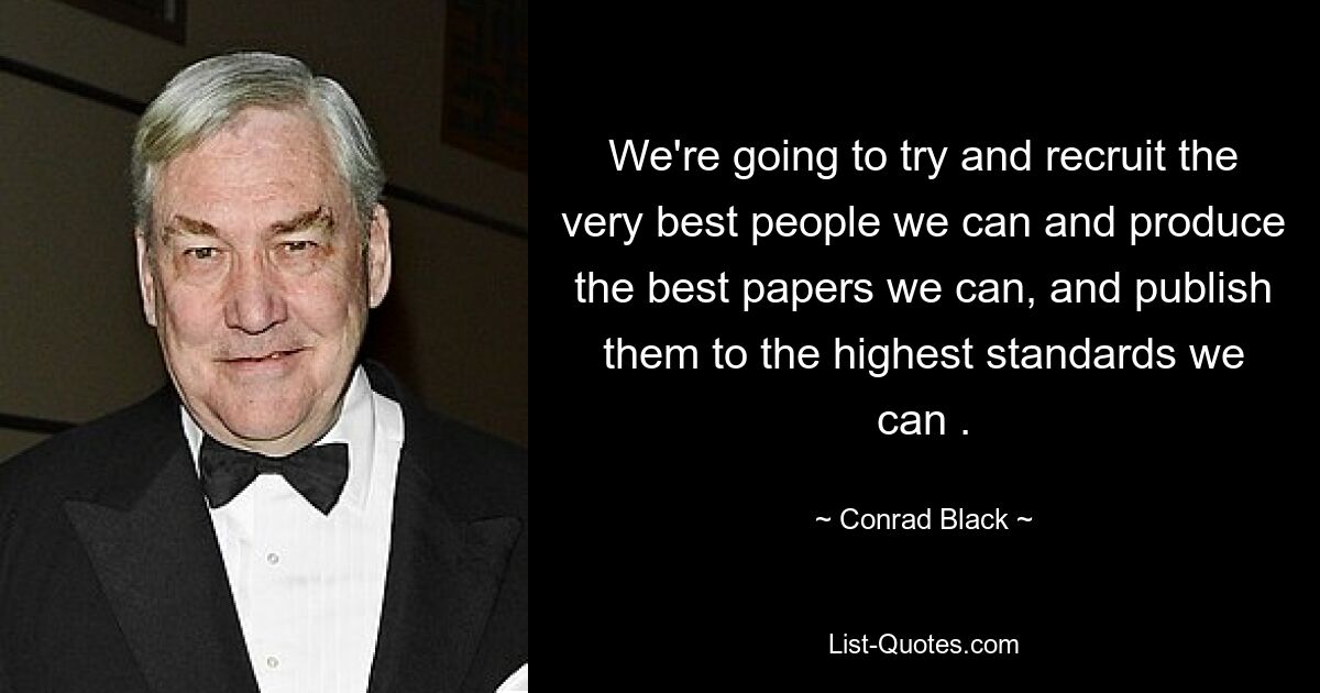 We're going to try and recruit the very best people we can and produce the best papers we can, and publish them to the highest standards we can . — © Conrad Black