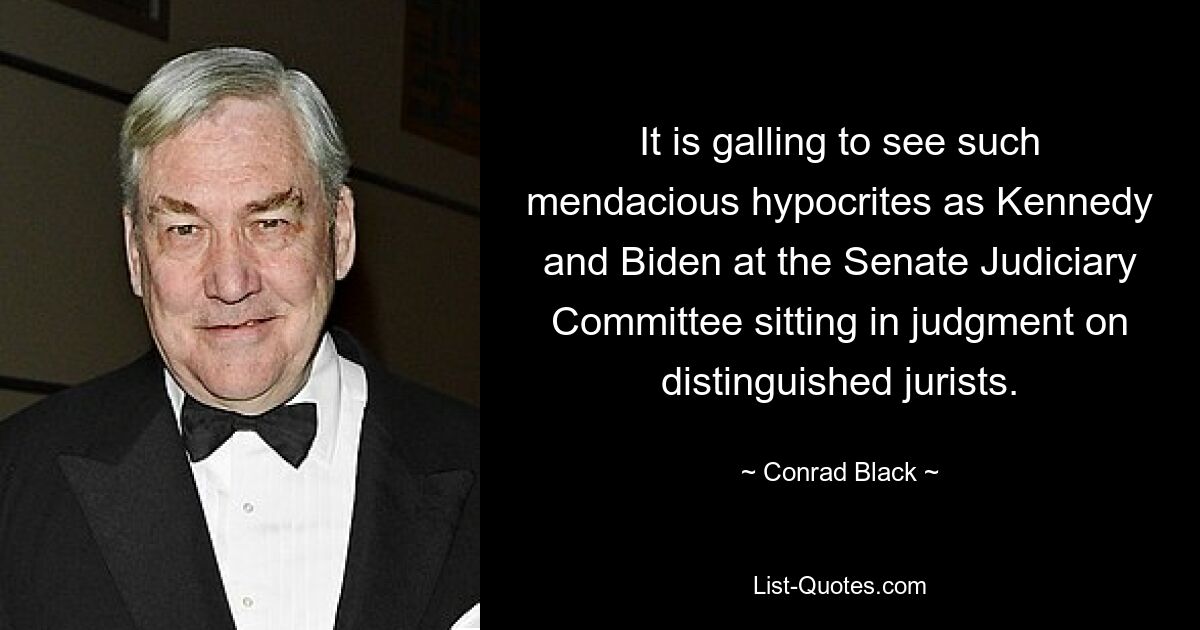 It is galling to see such mendacious hypocrites as Kennedy and Biden at the Senate Judiciary Committee sitting in judgment on distinguished jurists. — © Conrad Black