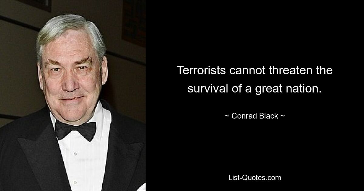 Terrorists cannot threaten the survival of a great nation. — © Conrad Black