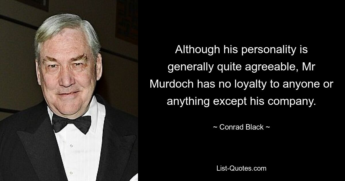 Although his personality is generally quite agreeable, Mr Murdoch has no loyalty to anyone or anything except his company. — © Conrad Black